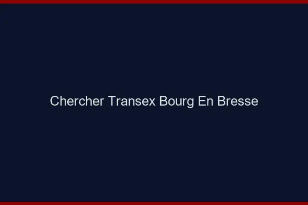 Chercher Transex Bourg-en-Bresse