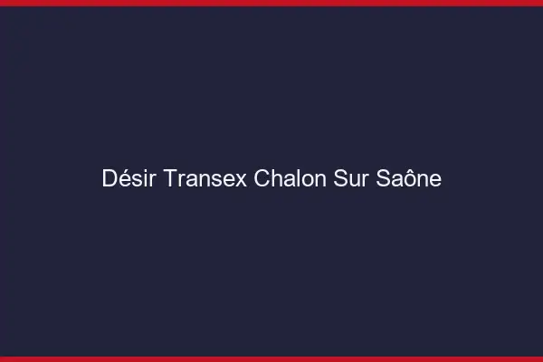 Désir Transex Chalon-sur-Saône