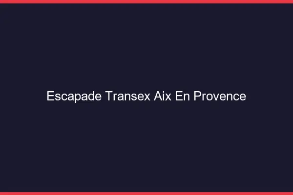 Escapade Transex Aix-en-Provence