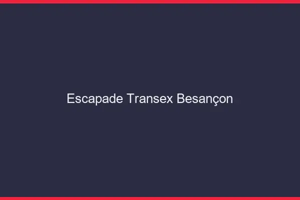 Escapade Transex Besançon