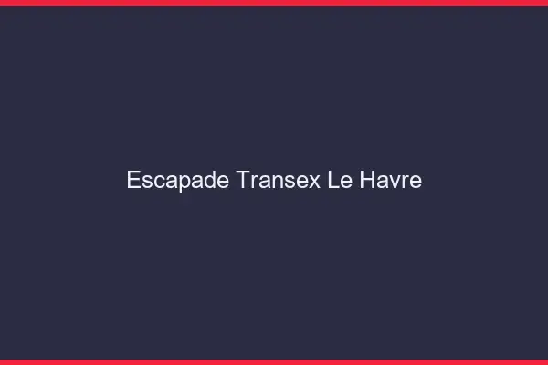 Escapade Transex Le Havre