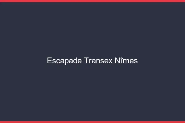 Escapade Transex Nîmes