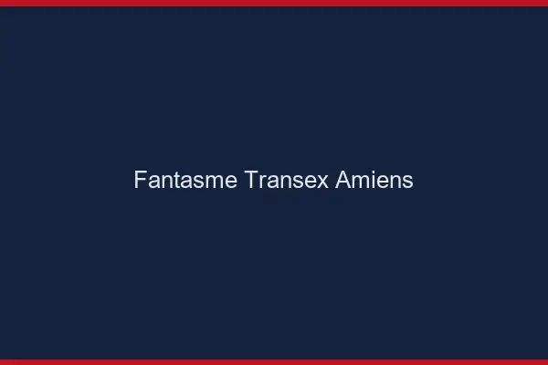 Fantasme Transex Amiens