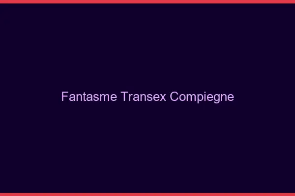 Fantasme Transex Compiègne