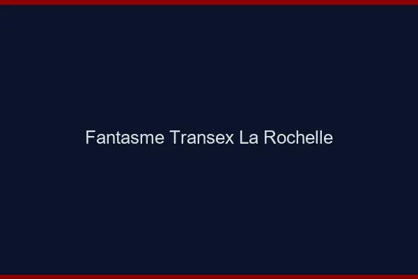Fantasme Transex La Rochelle