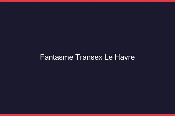 Fantasme Transex Le Havre