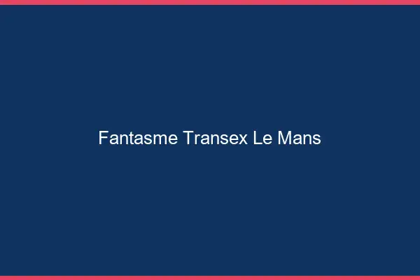 Fantasme Transex Le Mans