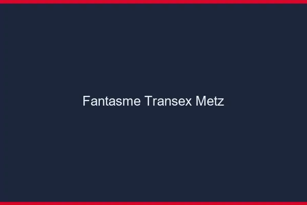 Fantasme Transex Metz