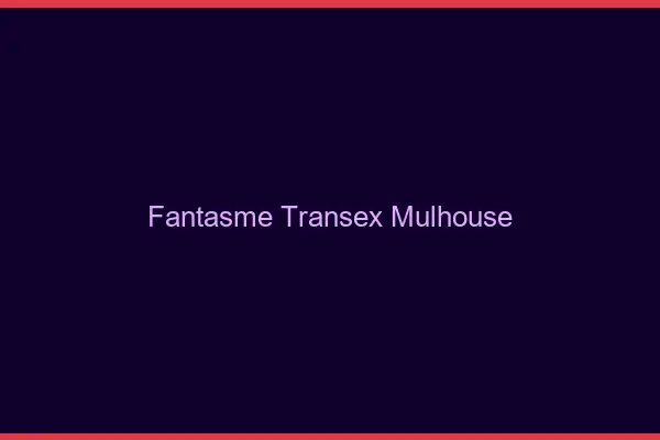 Fantasme Transex Mulhouse