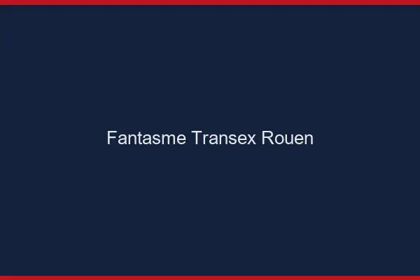 Fantasme Transex Rouen