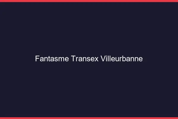Fantasme Transex Villeurbanne