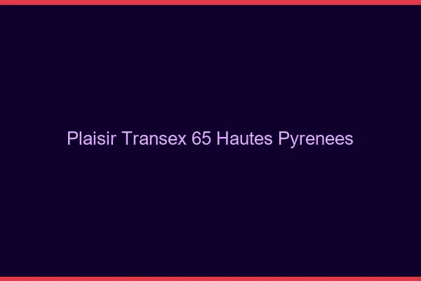Plaisir Transex 65 Hautes Pyrenees