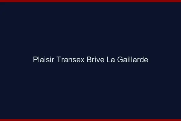 Plaisir Transex Brive-la-Gaillarde