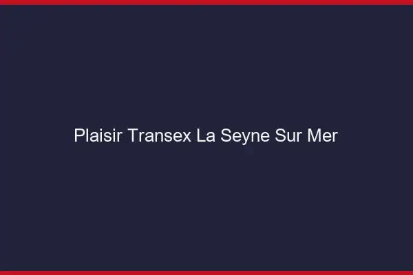 Plaisir Transex La Seyne-sur-Mer
