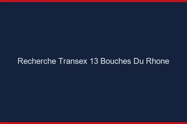 Recherche Transex 13 Bouches Du Rhone