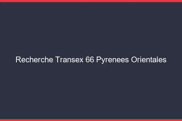 Recherche Transex 66 Pyrenees Orientales