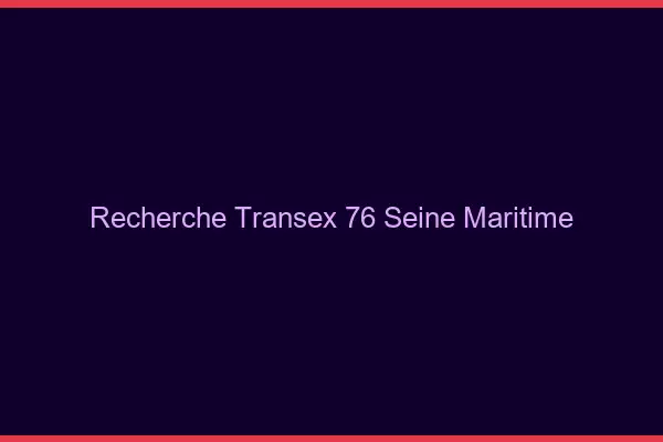 Recherche Transex 76 Seine Maritime