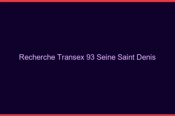Recherche Transex 93 Seine Saint Denis