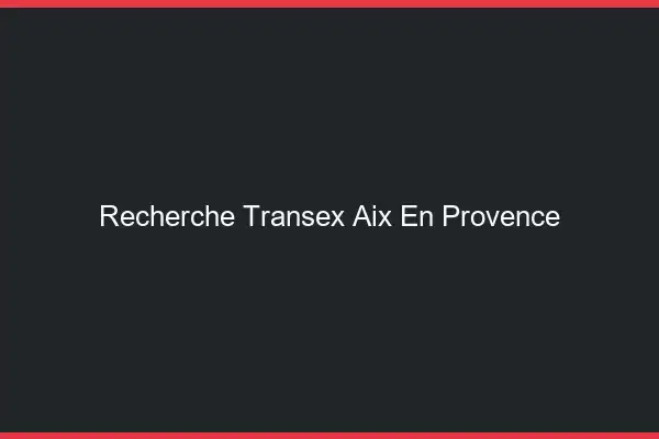 Recherche Transex Aix-en-Provence