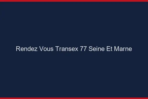 Rendez-Vous Transex 77 Seine Et Marne