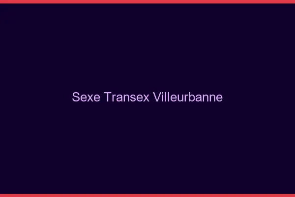 Sexe Transex Villeurbanne