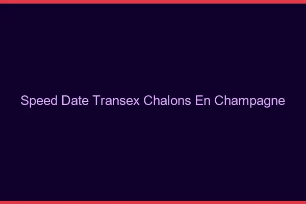 Speed Date Transex Châlons-en-Champagne