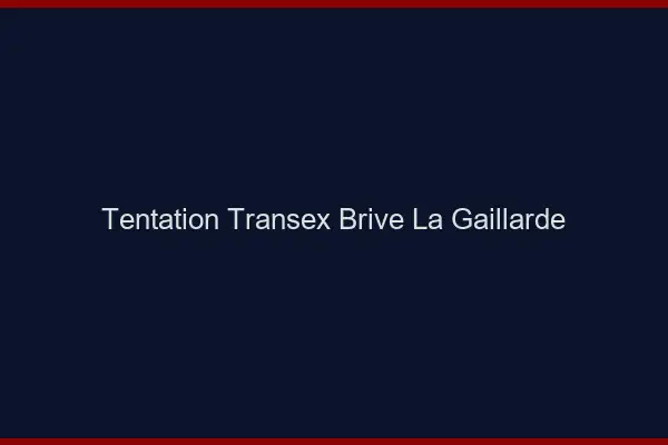 Tentation Transex Brive-la-Gaillarde