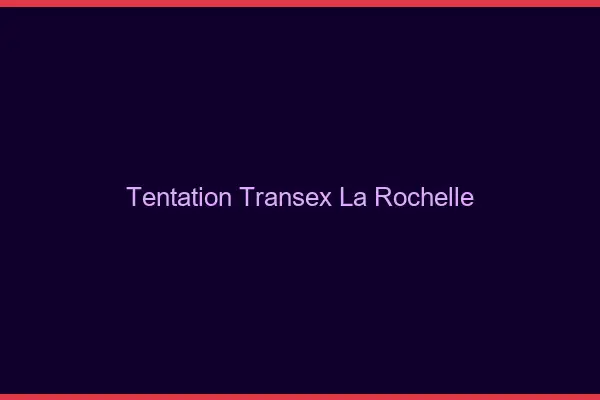 Tentation Transex La Rochelle