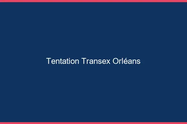 Tentation Transex Orléans