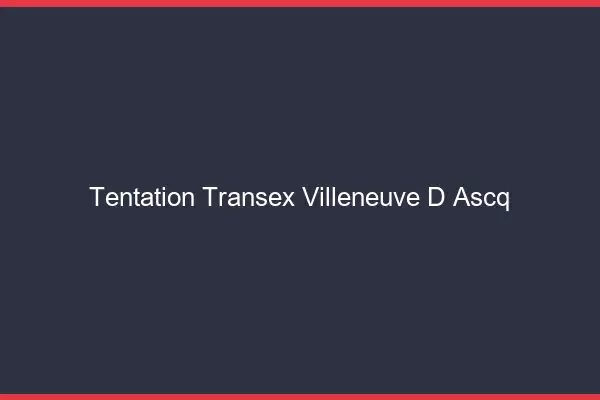 Tentation Transex Villeneuve-d'Ascq
