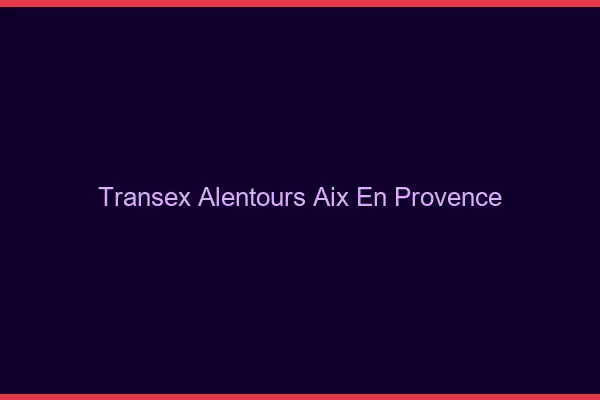 Transex Alentours Aix-en-Provence